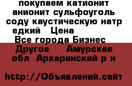 покупаем катионит анионит сульфоуголь соду каустическую натр едкий › Цена ­ 150 000 - Все города Бизнес » Другое   . Амурская обл.,Архаринский р-н